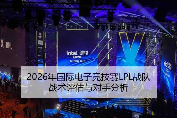 2026年国际电子竞技赛LPL战队战术评估与对手分析