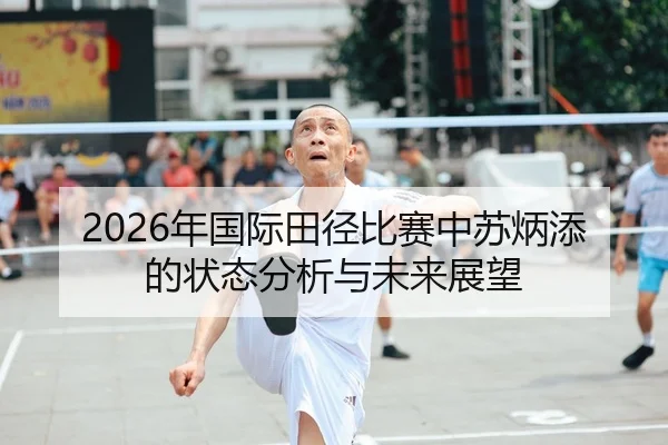 2026年国际田径比赛中苏炳添的状态分析与未来展望