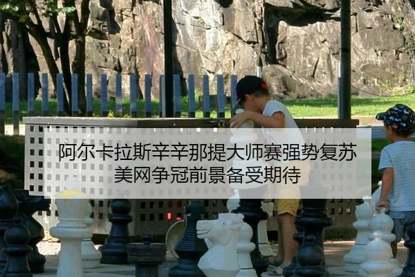 阿尔卡拉斯辛辛那提大师赛强势复苏 美网争冠前景备受期待