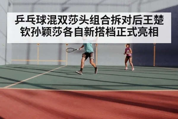 乒乓球混双莎头组合拆对后王楚钦孙颖莎各自新搭档正式亮相