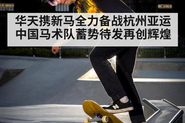 华天携新马全力备战杭州亚运 中国马术队蓄势待发再创辉煌