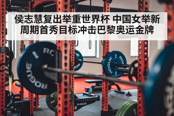 侯志慧复出举重世界杯 中国女举新周期首秀目标冲击巴黎奥运金牌
