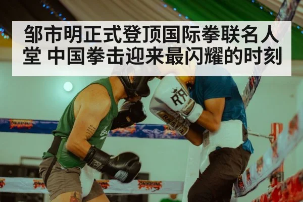 邹市明正式登顶国际拳联名人堂 中国拳击迎来最闪耀的时刻