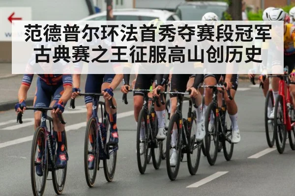 范德普尔环法首秀夺赛段冠军 古典赛之王征服高山创历史