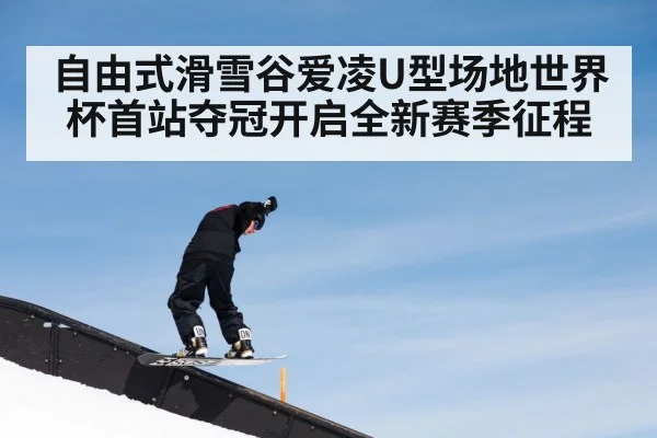 自由式滑雪谷爱凌U型场地世界杯首站夺冠开启全新赛季征程